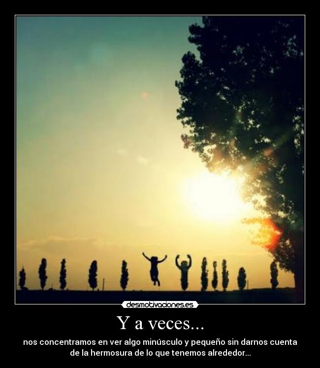 Y a veces... - nos concentramos en ver algo minúsculo y pequeño sin darnos cuenta
de la hermosura de lo que tenemos alrededor...