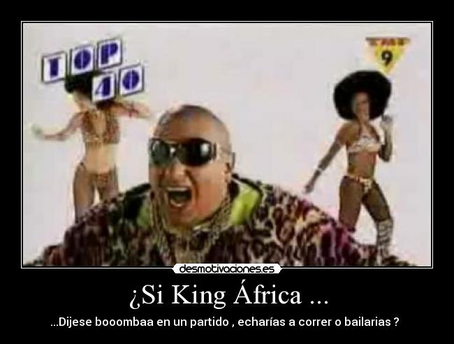 ¿Si King África ... - ...Dijese booombaa en un partido , echarías a correr o bailarias ?