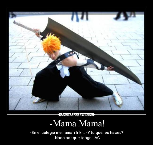 -Mama Mama! - -En el colegio me llaman friki... -Y tu que les haces?
-Nada por que tengo LAG