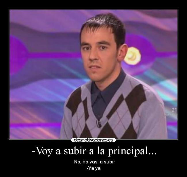 -Voy a subir a la principal... -