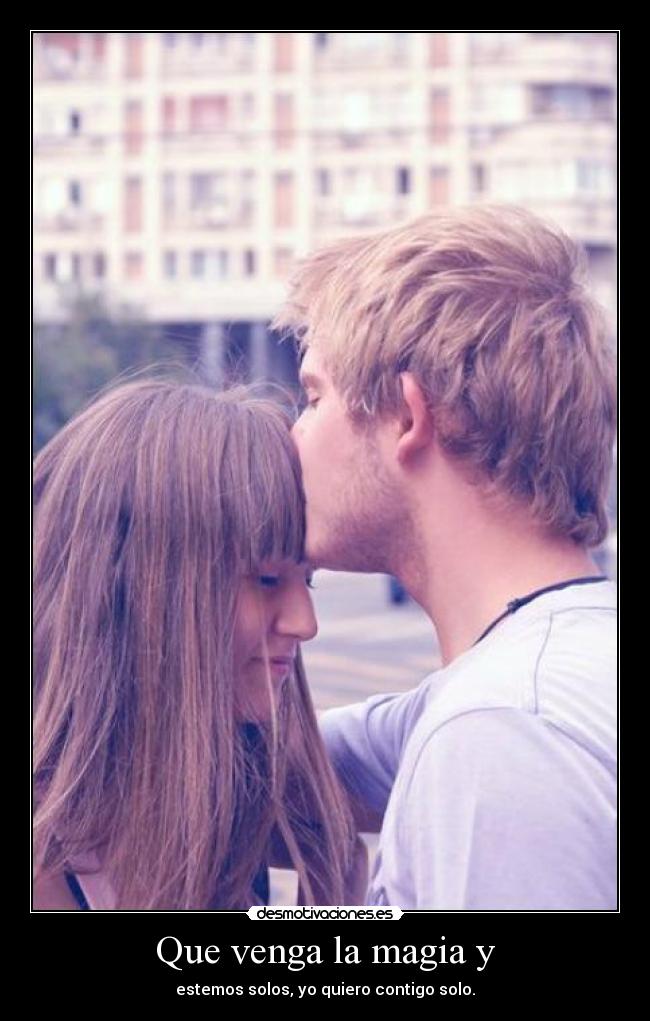 Que venga la magia y - estemos solos, yo quiero contigo solo.