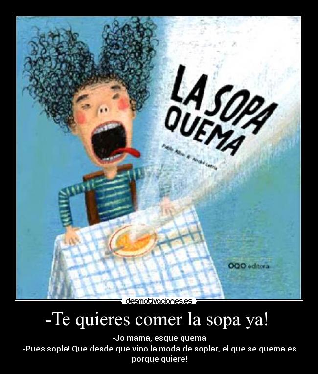 -Te quieres comer la sopa ya!  - -Jo mama, esque quema
-Pues sopla! Que desde que vino la moda de soplar, el que se quema es porque quiere!