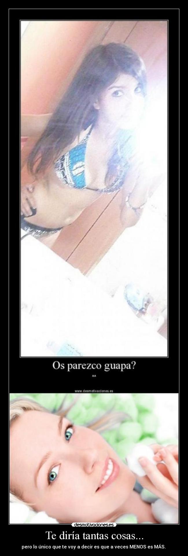 Te diría tantas cosas... - pero lo único que te voy a decir es que a veces MENOS es MÁS.