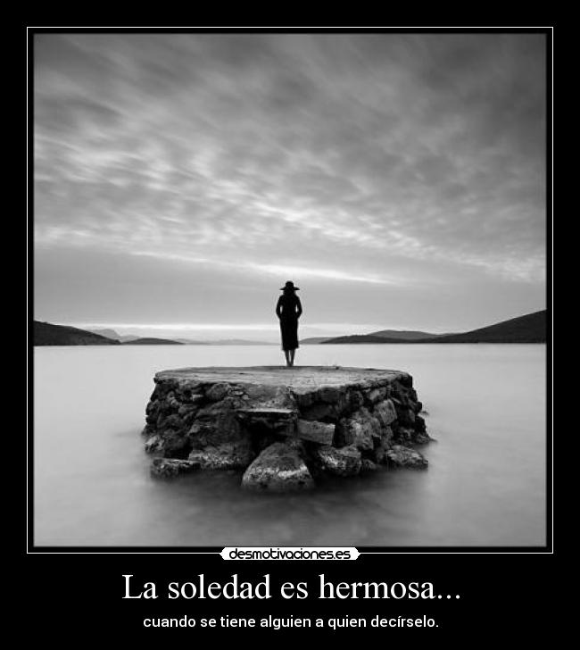 La soledad es hermosa... - cuando se tiene alguien a quien decírselo.
