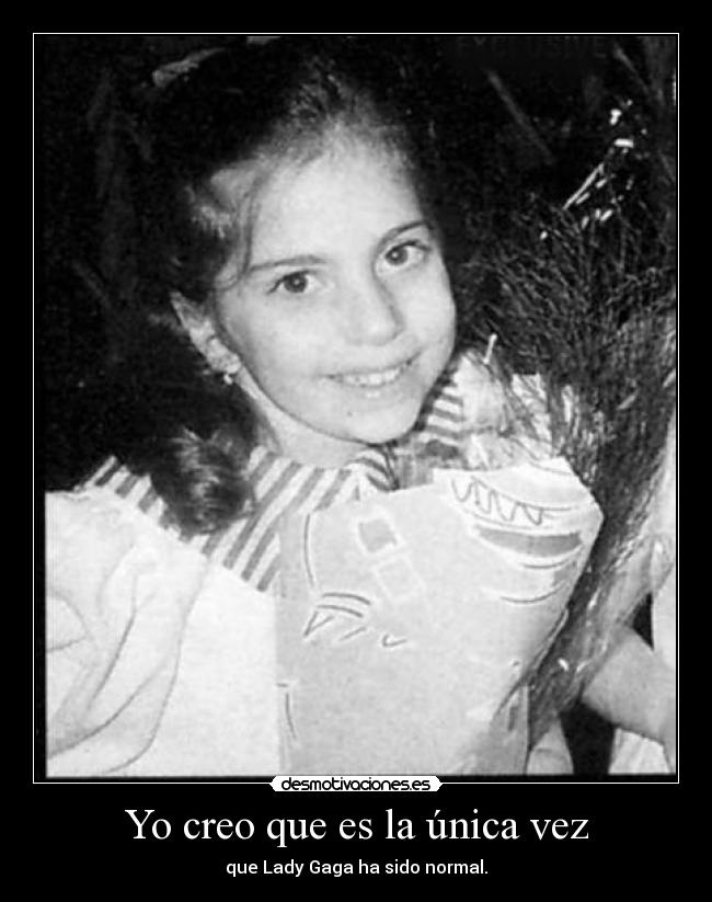 Yo creo que es la única vez - que Lady Gaga ha sido normal.