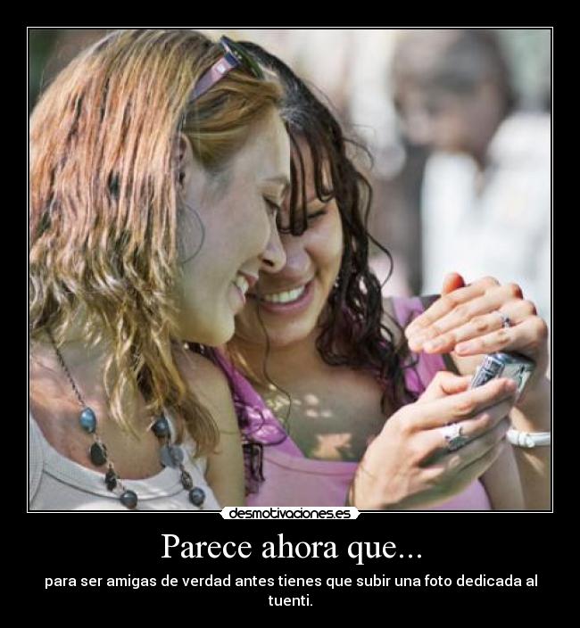 Parece ahora que... - para ser amigas de verdad antes tienes que subir una foto dedicada al tuenti.