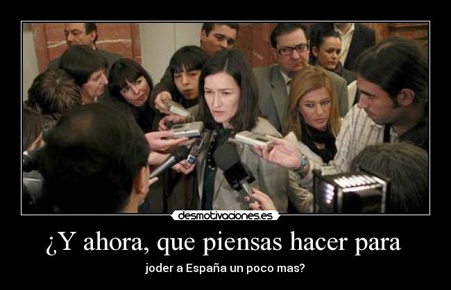 ¿Y ahora, que piensas hacer para - joder a España un poco mas?