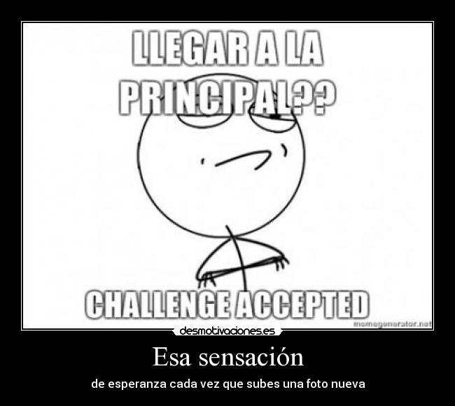 Esa sensación - de esperanza cada vez que subes una foto nueva