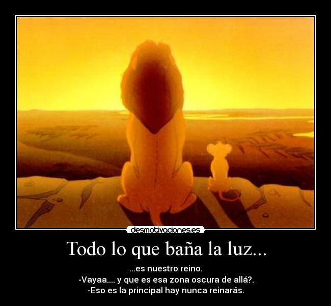 Todo lo que baña la luz... - ...es nuestro reino.
-Vayaa.... y que es esa zona oscura de allá?.
-Eso es la principal hay nunca reinarás.