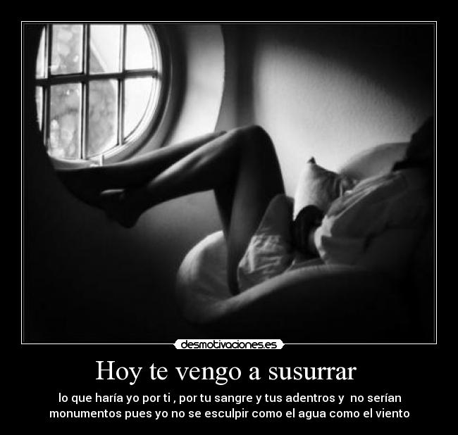 Hoy te vengo a susurrar - lo que haría yo por ti , por tu sangre y tus adentros y no serían
monumentos pues yo no se esculpir como el agua como el viento