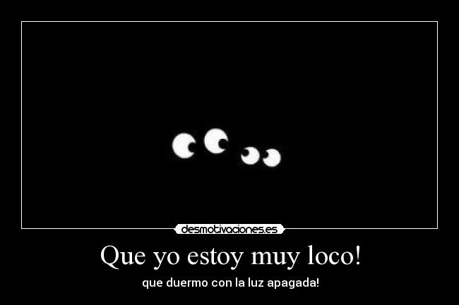 Que yo estoy muy loco! - que duermo con la luz apagada!