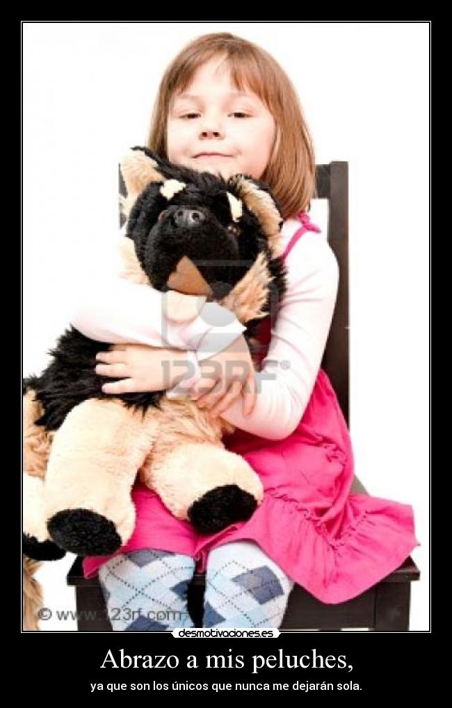 Abrazo a mis peluches, - ya que son los únicos que nunca me dejarán sola.