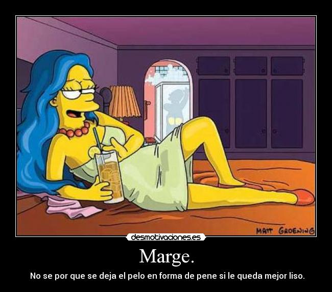 Marge. - No se por que se deja el pelo en forma de pene si le queda mejor liso.