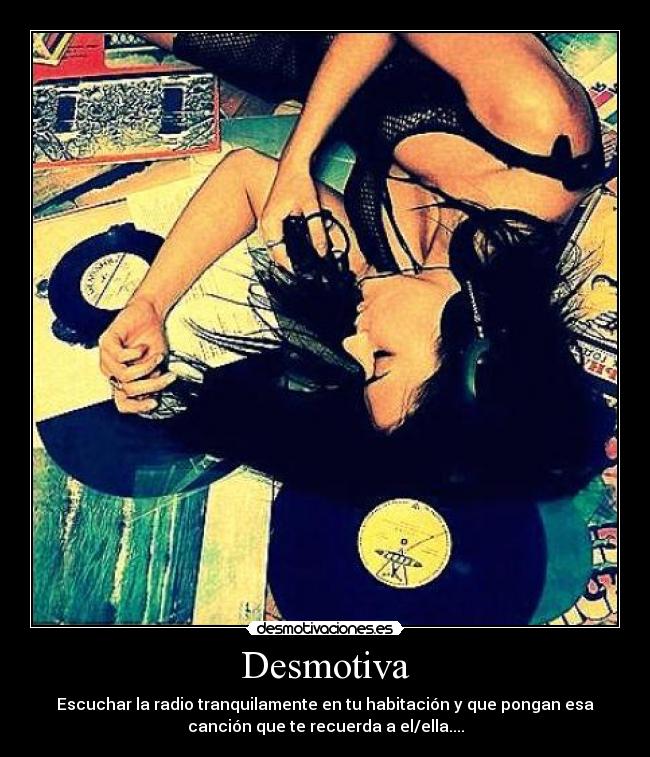 Desmotiva - Escuchar la radio tranquilamente en tu habitación y que pongan esa
canción que te recuerda a el/ella....