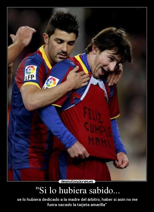 Si lo hubiera sabido... - se lo hubiera dedicado a la madre del árbitro, haber si asín no me
fuera sacado la tarjeta amarilla