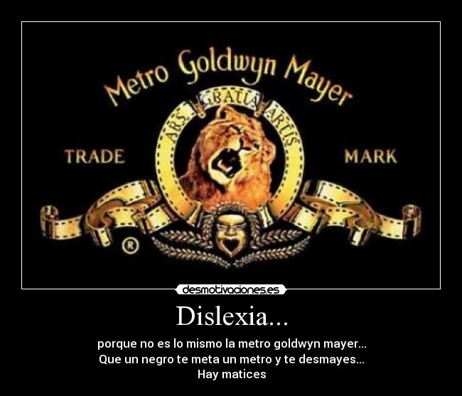 Dislexia... - porque no es lo mismo la metro goldwyn mayer...
Que un negro te meta un metro y te desmayes...
Hay matices