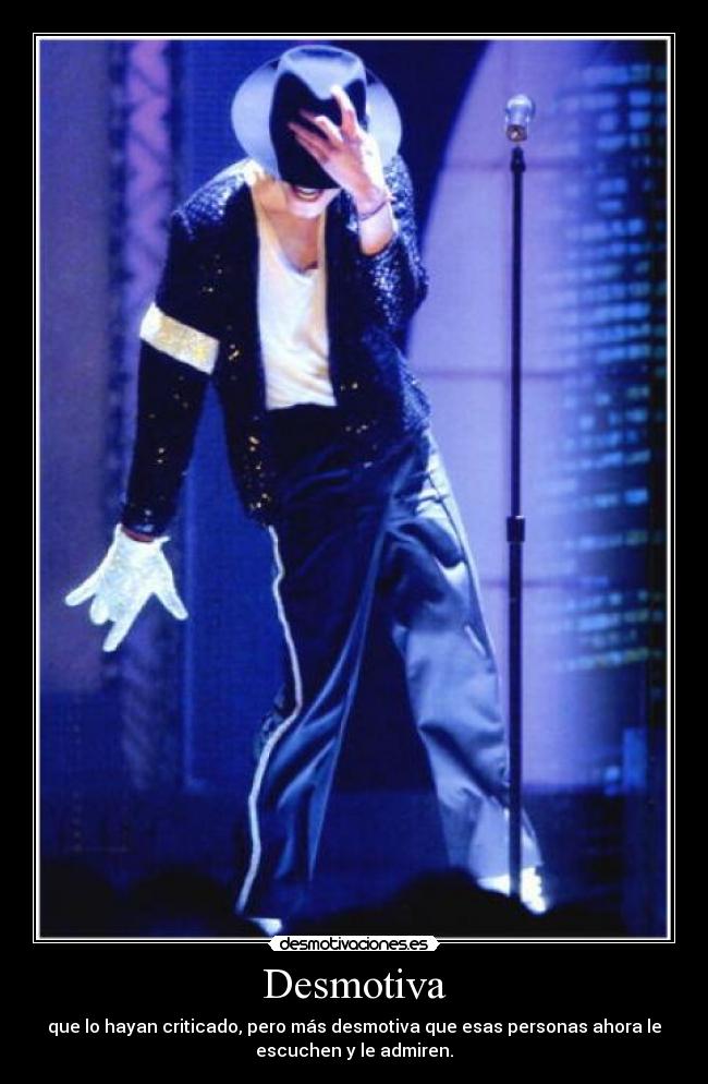 Desmotiva - que lo hayan criticado, pero más desmotiva que esas personas ahora le
escuchen y le admiren.