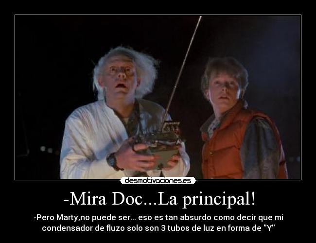-Mira Doc...La principal! - -Pero Marty,no puede ser... eso es tan absurdo como decir que mi
condensador de fluzo solo son 3 tubos de luz en forma de Y