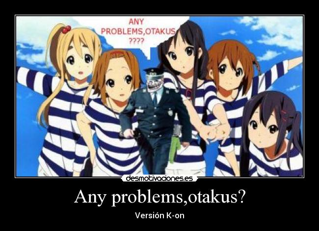 Any problems,otakus? -
