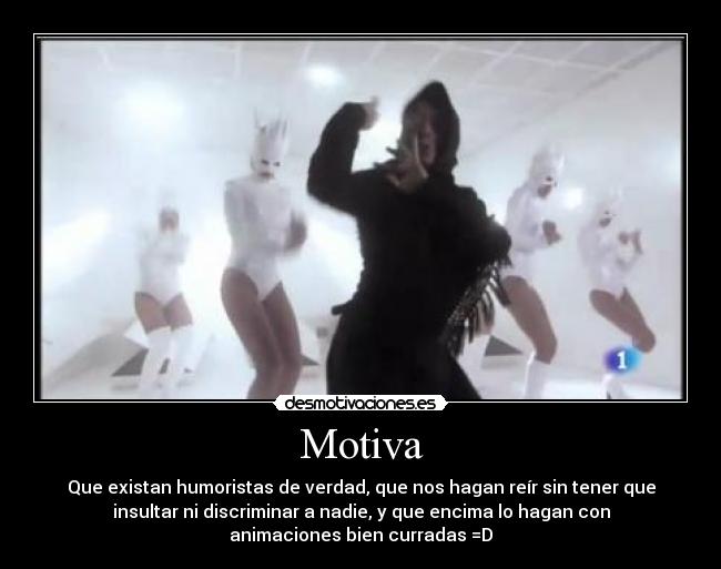 Motiva - Que existan humoristas de verdad, que nos hagan reír sin tener que
insultar ni discriminar a nadie, y que encima lo hagan con
animaciones bien curradas =D