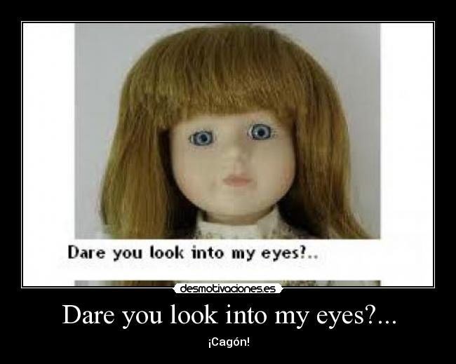 Dare you look into my eyes?... - 