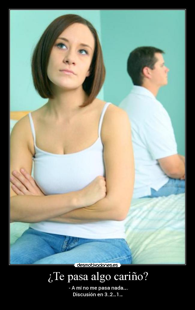 ¿Te pasa algo cariño? - - A mí no me pasa nada….
Discusión en 3..2…1…