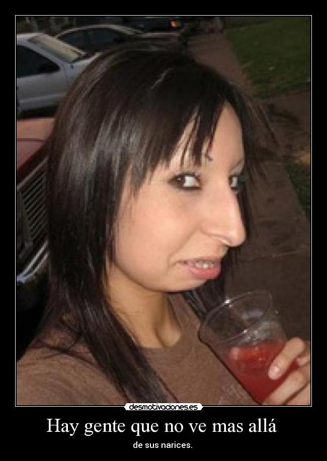 Hay gente que no ve mas allá - de sus narices.