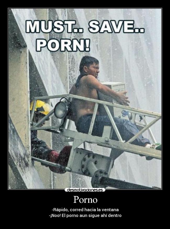 Porno - -Rápido, corred hacia la ventana
-¡Noo! El porno aun sigue ahí dentro
