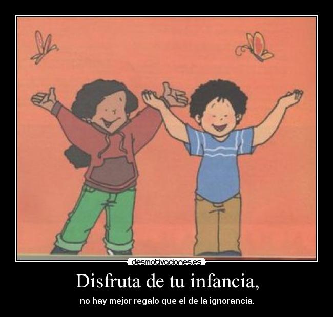 Disfruta de tu infancia, - no hay mejor regalo que el de la ignorancia.
