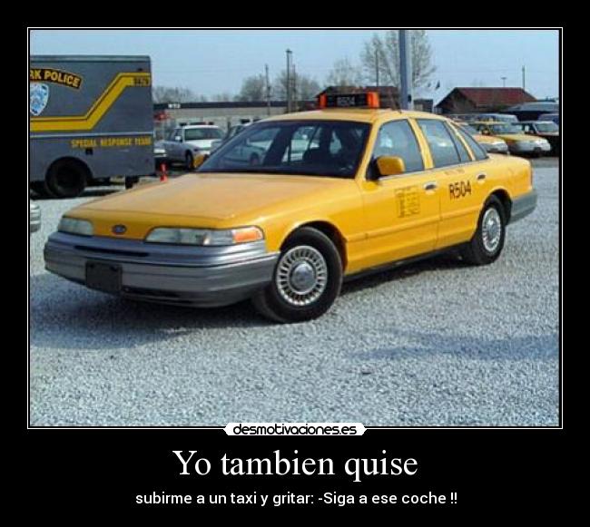 Yo tambien quise - subirme a un taxi y gritar: -Siga a ese coche !!