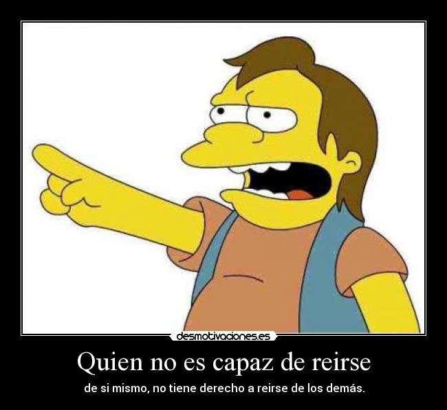 Quien no es capaz de reirse - de si mismo, no tiene derecho a reirse de los demás.