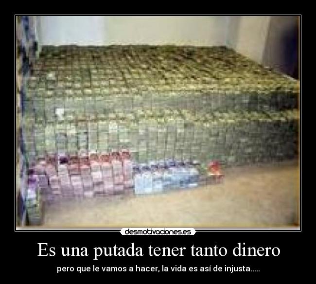 Es una putada tener tanto dinero - pero que le vamos a hacer, la vida es así de injusta.....