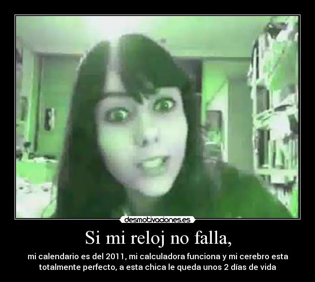 Si mi reloj no falla, - mi calendario es del 2011, mi calculadora funciona y mi cerebro esta
totalmente perfecto, a esta chica le queda unos 2 días de vida
