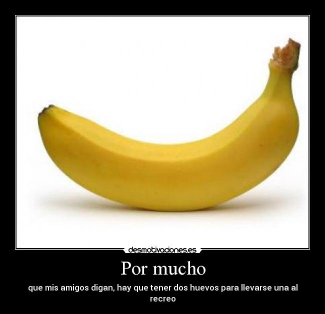 Por mucho - que mis amigos digan, hay que tener dos huevos para llevarse una al recreo