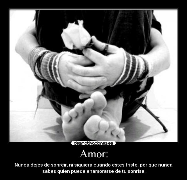 Amor: - Nunca dejes de sonreir, ni siquiera cuando estes triste, por que nunca
sabes quien puede enamorarse de tu sonrisa.
