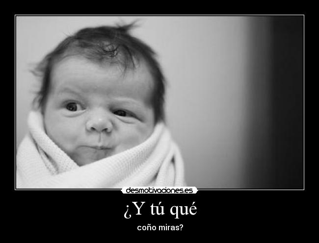 ¿Y tú qué - coño miras?