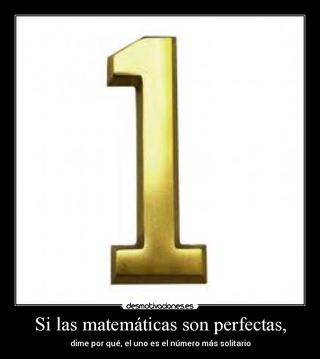 Si las matemáticas son perfectas, - dime por qué, el uno es el número más solitario