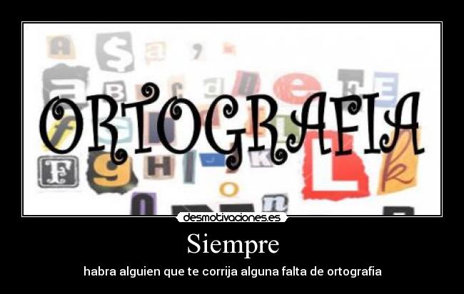 Siempre - habra alguien que te corrija alguna falta de ortografia