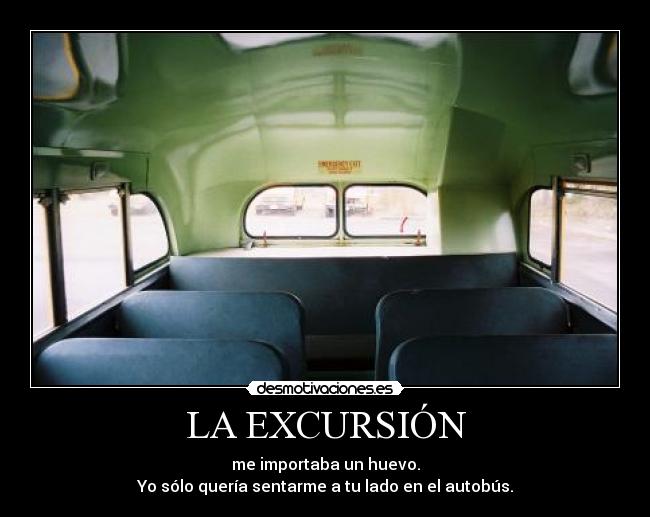 LA EXCURSIÓN - me importaba un huevo.
Yo sólo quería sentarme a tu lado en el autobús.