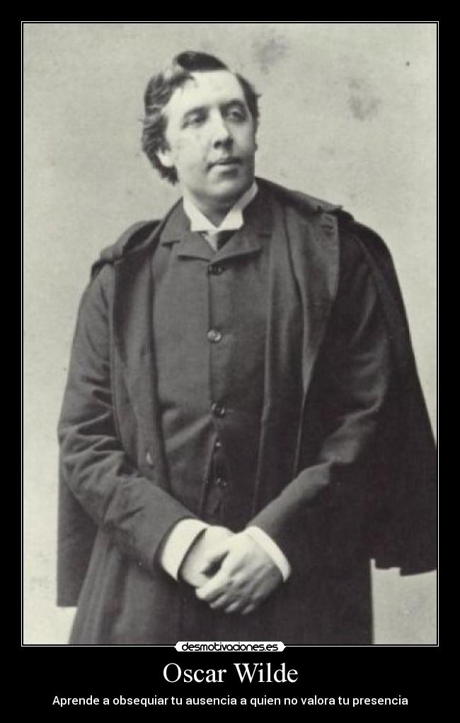 Oscar Wilde - Aprende a obsequiar tu ausencia a quien no valora tu presencia