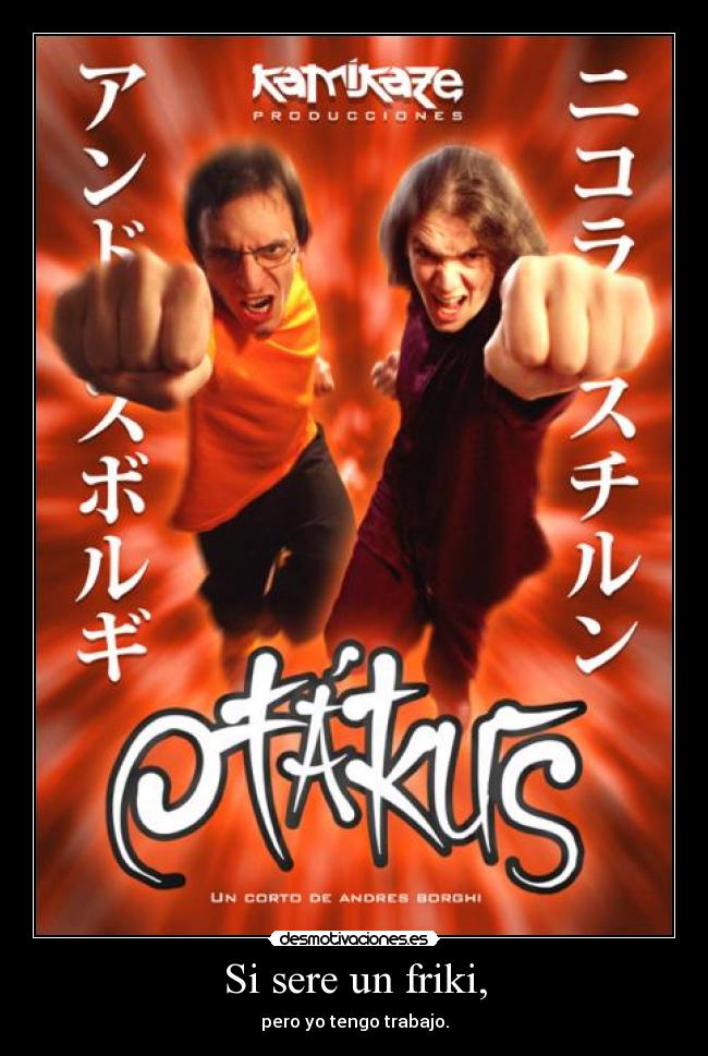 Si sere un friki, - pero yo tengo trabajo.