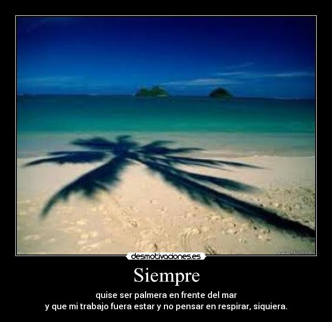 Siempre - quise ser palmera en frente del mar
y que mi trabajo fuera estar y no pensar en respirar, siquiera.