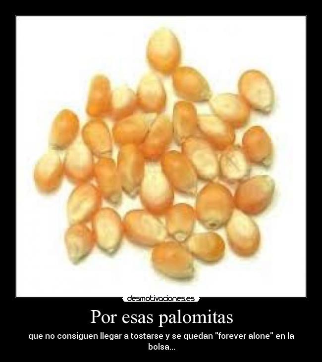 Por esas palomitas - que no consiguen llegar a tostarse y se quedan forever alone en la bolsa...