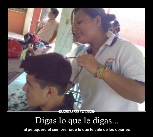 Digas lo que le digas... - al peluquero el siempre hace lo que le sale de los cojones