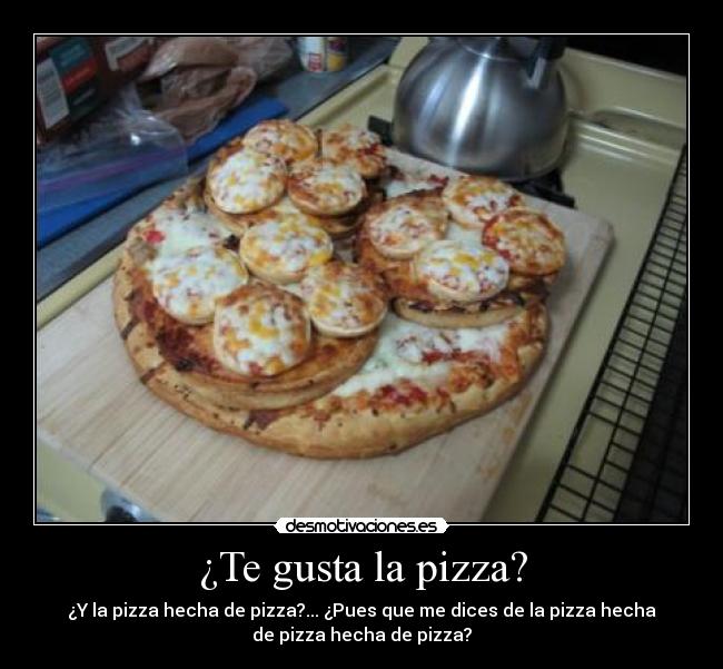 ¿Te gusta la pizza? - ¿Y la pizza hecha de pizza?... ¿Pues que me dices de la pizza hecha
de pizza hecha de pizza?