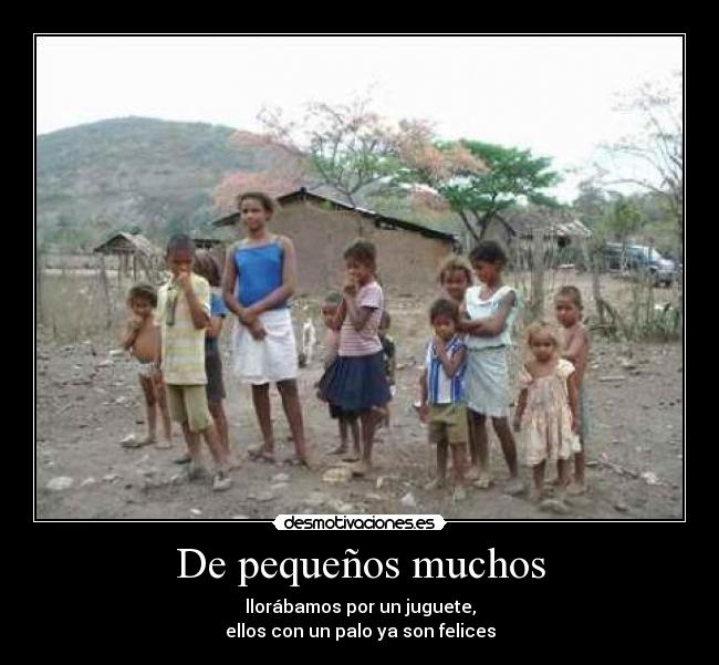 De pequeños muchos - llorábamos por un juguete,
ellos con un palo ya son felices