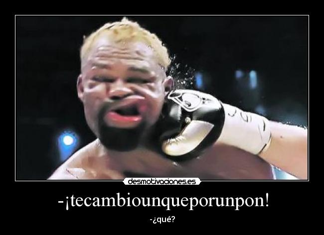 -¡tecambiounqueporunpon! - -¿qué?