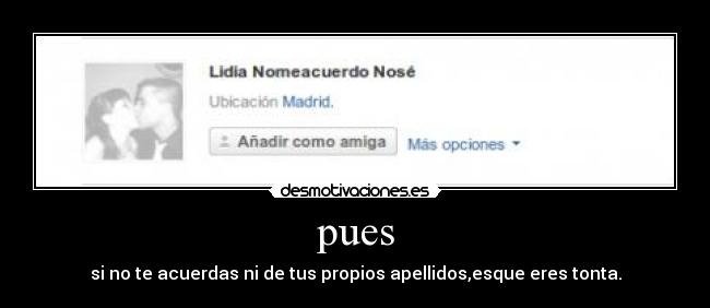 pues - si no te acuerdas ni de tus propios apellidos,esque eres tonta.