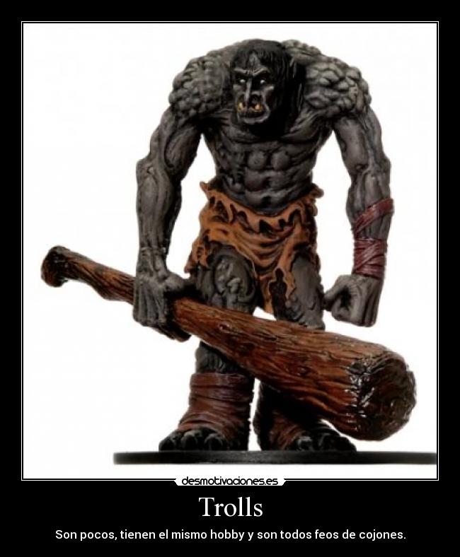 Trolls - Son pocos, tienen el mismo hobby y son todos feos de cojones.