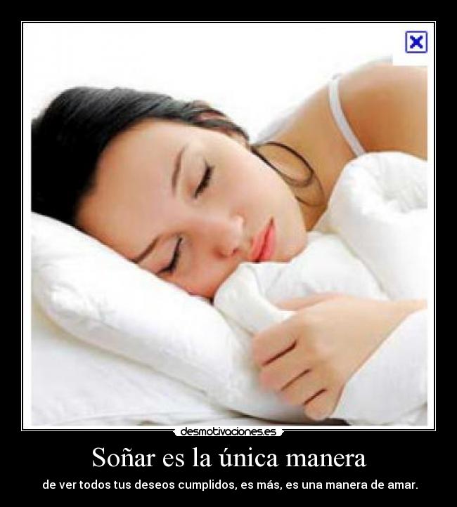 Soñar es la única manera -  de ver todos tus deseos cumplidos, es más, es una manera de amar.